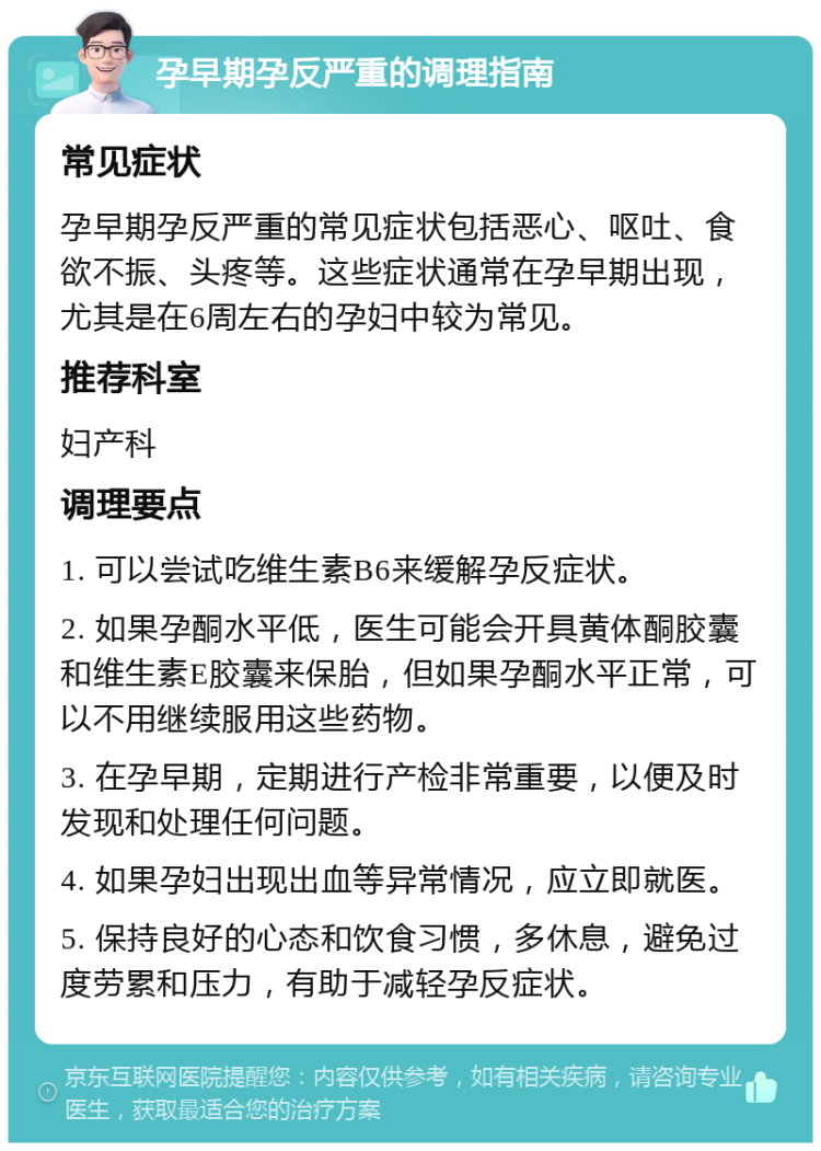 孕早期孕反严重的调理指南 常见症状 孕早期孕反严重的常见症状包括恶心、呕吐、食欲不振、头疼等。这些症状通常在孕早期出现，尤其是在6周左右的孕妇中较为常见。 推荐科室 妇产科 调理要点 1. 可以尝试吃维生素B6来缓解孕反症状。 2. 如果孕酮水平低，医生可能会开具黄体酮胶囊和维生素E胶囊来保胎，但如果孕酮水平正常，可以不用继续服用这些药物。 3. 在孕早期，定期进行产检非常重要，以便及时发现和处理任何问题。 4. 如果孕妇出现出血等异常情况，应立即就医。 5. 保持良好的心态和饮食习惯，多休息，避免过度劳累和压力，有助于减轻孕反症状。