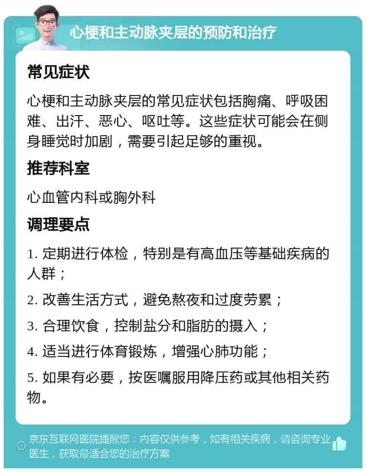 心梗和主动脉夹层的预防和治疗 常见症状 心梗和主动脉夹层的常见症状包括胸痛、呼吸困难、出汗、恶心、呕吐等。这些症状可能会在侧身睡觉时加剧，需要引起足够的重视。 推荐科室 心血管内科或胸外科 调理要点 1. 定期进行体检，特别是有高血压等基础疾病的人群； 2. 改善生活方式，避免熬夜和过度劳累； 3. 合理饮食，控制盐分和脂肪的摄入； 4. 适当进行体育锻炼，增强心肺功能； 5. 如果有必要，按医嘱服用降压药或其他相关药物。