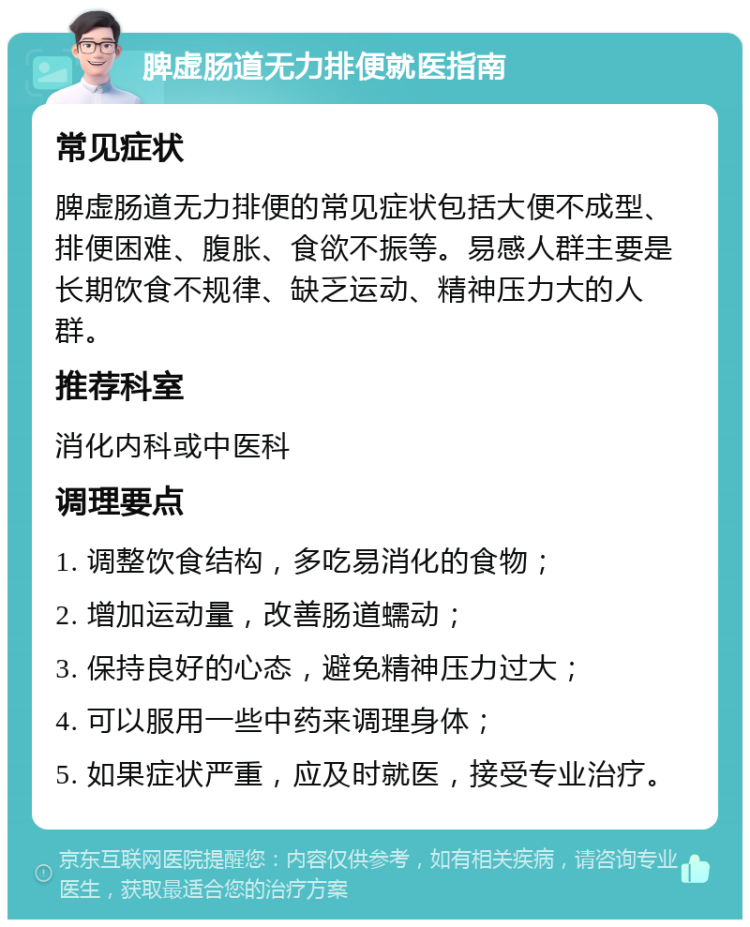 脾虚肠道无力排便就医指南 常见症状 脾虚肠道无力排便的常见症状包括大便不成型、排便困难、腹胀、食欲不振等。易感人群主要是长期饮食不规律、缺乏运动、精神压力大的人群。 推荐科室 消化内科或中医科 调理要点 1. 调整饮食结构，多吃易消化的食物； 2. 增加运动量，改善肠道蠕动； 3. 保持良好的心态，避免精神压力过大； 4. 可以服用一些中药来调理身体； 5. 如果症状严重，应及时就医，接受专业治疗。