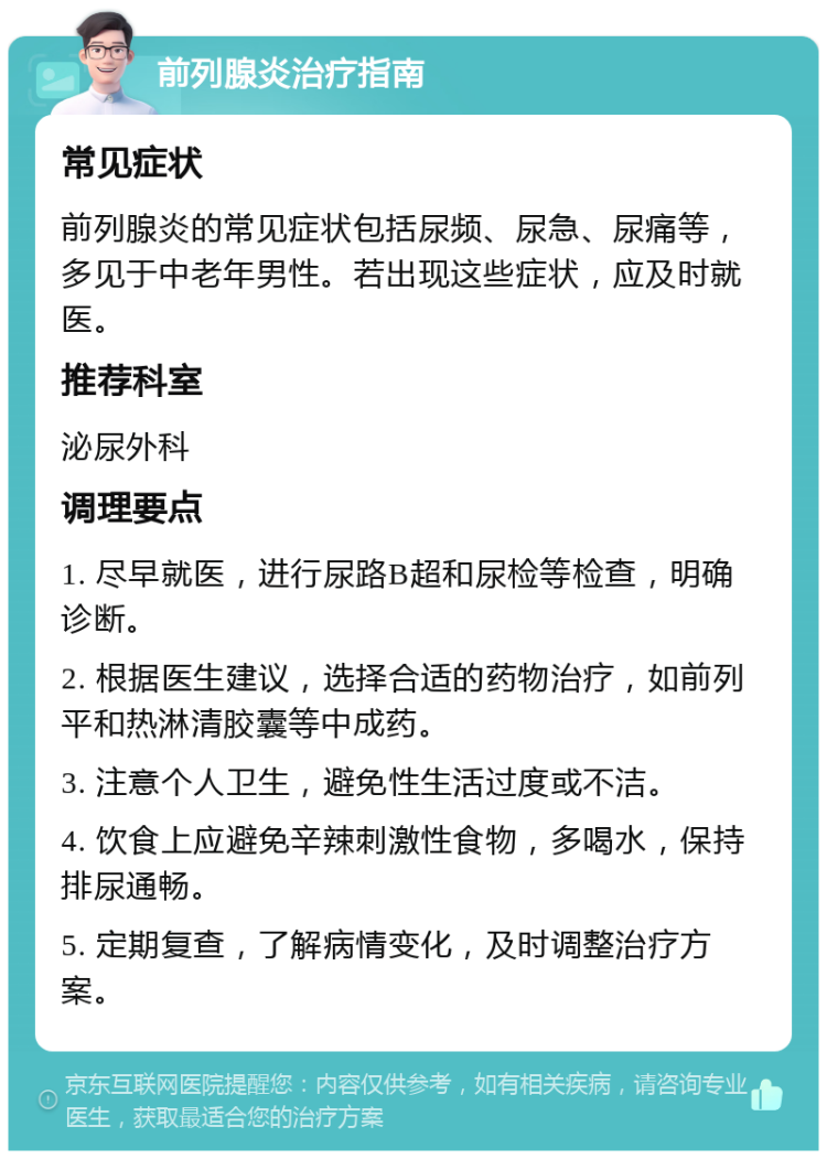 前列腺炎治疗指南 常见症状 前列腺炎的常见症状包括尿频、尿急、尿痛等，多见于中老年男性。若出现这些症状，应及时就医。 推荐科室 泌尿外科 调理要点 1. 尽早就医，进行尿路B超和尿检等检查，明确诊断。 2. 根据医生建议，选择合适的药物治疗，如前列平和热淋清胶囊等中成药。 3. 注意个人卫生，避免性生活过度或不洁。 4. 饮食上应避免辛辣刺激性食物，多喝水，保持排尿通畅。 5. 定期复查，了解病情变化，及时调整治疗方案。