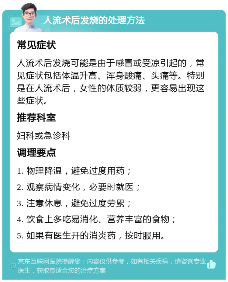 人流术后发烧的处理方法 常见症状 人流术后发烧可能是由于感冒或受凉引起的，常见症状包括体温升高、浑身酸痛、头痛等。特别是在人流术后，女性的体质较弱，更容易出现这些症状。 推荐科室 妇科或急诊科 调理要点 1. 物理降温，避免过度用药； 2. 观察病情变化，必要时就医； 3. 注意休息，避免过度劳累； 4. 饮食上多吃易消化、营养丰富的食物； 5. 如果有医生开的消炎药，按时服用。