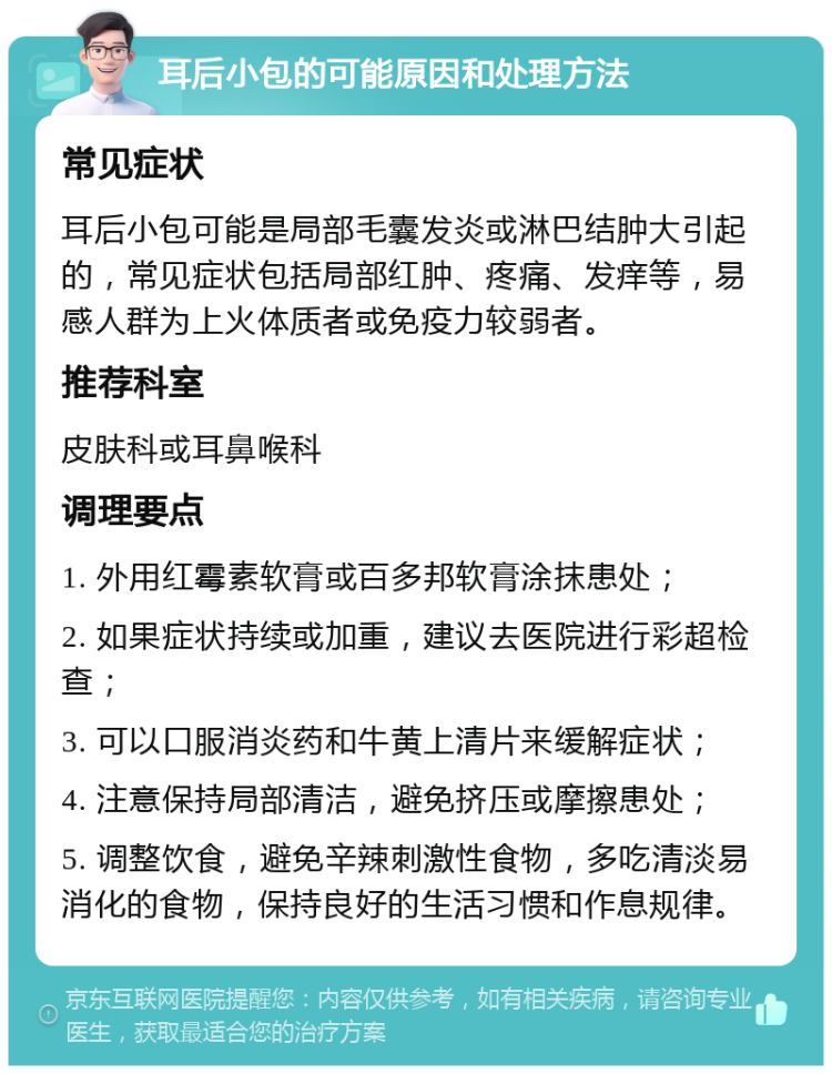 耳后小包的可能原因和处理方法 常见症状 耳后小包可能是局部毛囊发炎或淋巴结肿大引起的，常见症状包括局部红肿、疼痛、发痒等，易感人群为上火体质者或免疫力较弱者。 推荐科室 皮肤科或耳鼻喉科 调理要点 1. 外用红霉素软膏或百多邦软膏涂抹患处； 2. 如果症状持续或加重，建议去医院进行彩超检查； 3. 可以口服消炎药和牛黄上清片来缓解症状； 4. 注意保持局部清洁，避免挤压或摩擦患处； 5. 调整饮食，避免辛辣刺激性食物，多吃清淡易消化的食物，保持良好的生活习惯和作息规律。