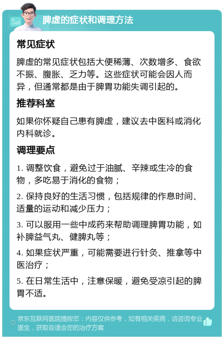 脾虚的症状和调理方法 常见症状 脾虚的常见症状包括大便稀薄、次数增多、食欲不振、腹胀、乏力等。这些症状可能会因人而异，但通常都是由于脾胃功能失调引起的。 推荐科室 如果你怀疑自己患有脾虚，建议去中医科或消化内科就诊。 调理要点 1. 调整饮食，避免过于油腻、辛辣或生冷的食物，多吃易于消化的食物； 2. 保持良好的生活习惯，包括规律的作息时间、适量的运动和减少压力； 3. 可以服用一些中成药来帮助调理脾胃功能，如补脾益气丸、健脾丸等； 4. 如果症状严重，可能需要进行针灸、推拿等中医治疗； 5. 在日常生活中，注意保暖，避免受凉引起的脾胃不适。