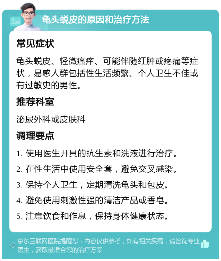 龟头蜕皮的原因和治疗方法 常见症状 龟头蜕皮、轻微瘙痒、可能伴随红肿或疼痛等症状，易感人群包括性生活频繁、个人卫生不佳或有过敏史的男性。 推荐科室 泌尿外科或皮肤科 调理要点 1. 使用医生开具的抗生素和洗液进行治疗。 2. 在性生活中使用安全套，避免交叉感染。 3. 保持个人卫生，定期清洗龟头和包皮。 4. 避免使用刺激性强的清洁产品或香皂。 5. 注意饮食和作息，保持身体健康状态。