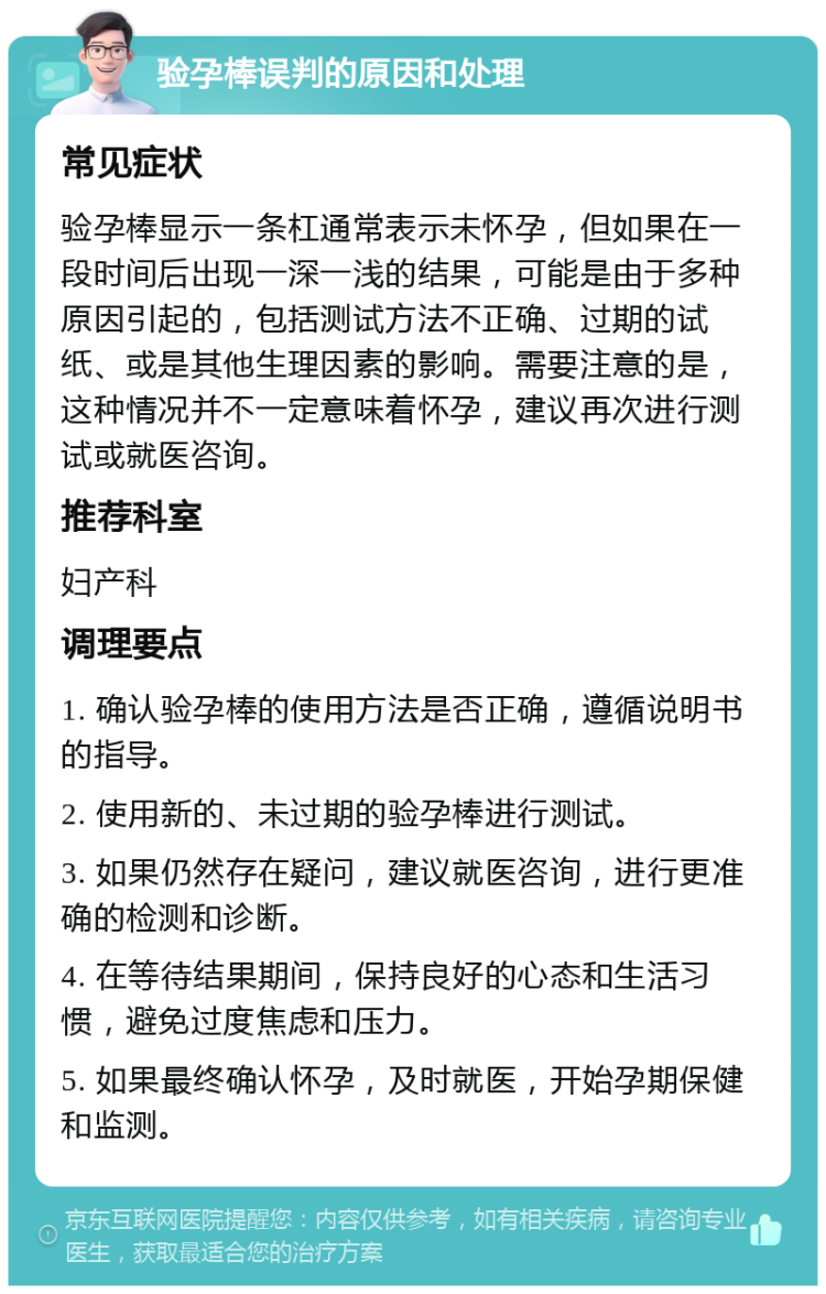 验孕棒误判的原因和处理 常见症状 验孕棒显示一条杠通常表示未怀孕，但如果在一段时间后出现一深一浅的结果，可能是由于多种原因引起的，包括测试方法不正确、过期的试纸、或是其他生理因素的影响。需要注意的是，这种情况并不一定意味着怀孕，建议再次进行测试或就医咨询。 推荐科室 妇产科 调理要点 1. 确认验孕棒的使用方法是否正确，遵循说明书的指导。 2. 使用新的、未过期的验孕棒进行测试。 3. 如果仍然存在疑问，建议就医咨询，进行更准确的检测和诊断。 4. 在等待结果期间，保持良好的心态和生活习惯，避免过度焦虑和压力。 5. 如果最终确认怀孕，及时就医，开始孕期保健和监测。