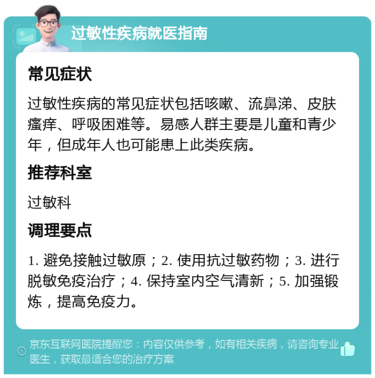 过敏性疾病就医指南 常见症状 过敏性疾病的常见症状包括咳嗽、流鼻涕、皮肤瘙痒、呼吸困难等。易感人群主要是儿童和青少年，但成年人也可能患上此类疾病。 推荐科室 过敏科 调理要点 1. 避免接触过敏原；2. 使用抗过敏药物；3. 进行脱敏免疫治疗；4. 保持室内空气清新；5. 加强锻炼，提高免疫力。