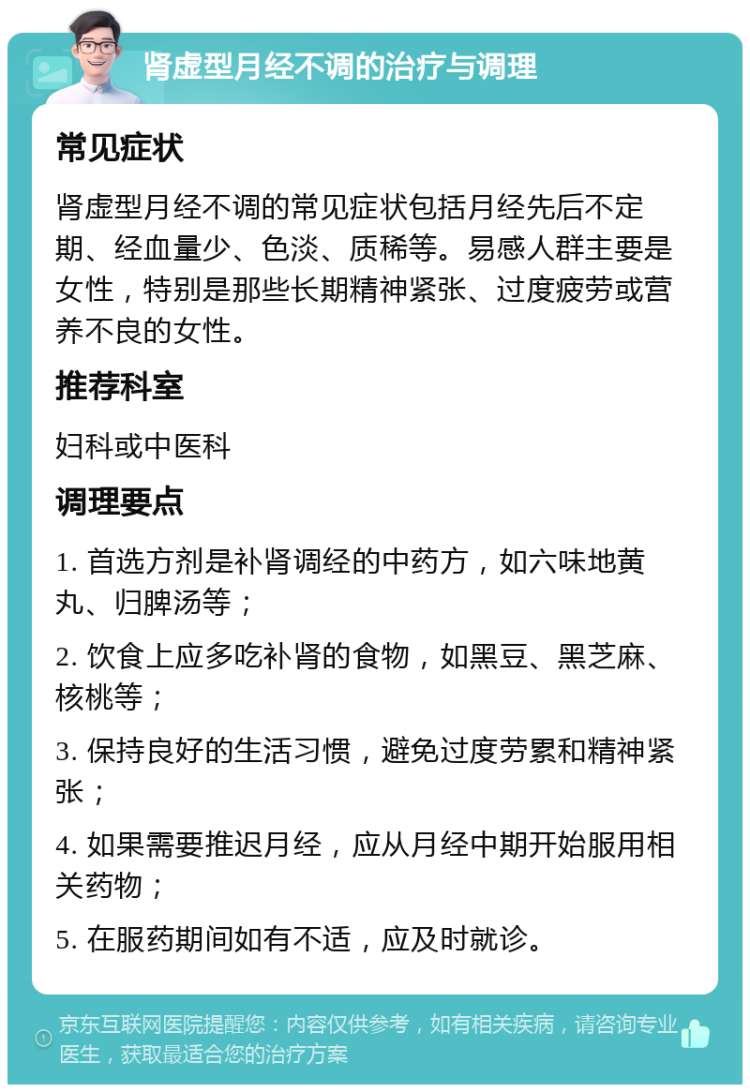 肾虚型月经不调的治疗与调理 常见症状 肾虚型月经不调的常见症状包括月经先后不定期、经血量少、色淡、质稀等。易感人群主要是女性，特别是那些长期精神紧张、过度疲劳或营养不良的女性。 推荐科室 妇科或中医科 调理要点 1. 首选方剂是补肾调经的中药方，如六味地黄丸、归脾汤等； 2. 饮食上应多吃补肾的食物，如黑豆、黑芝麻、核桃等； 3. 保持良好的生活习惯，避免过度劳累和精神紧张； 4. 如果需要推迟月经，应从月经中期开始服用相关药物； 5. 在服药期间如有不适，应及时就诊。