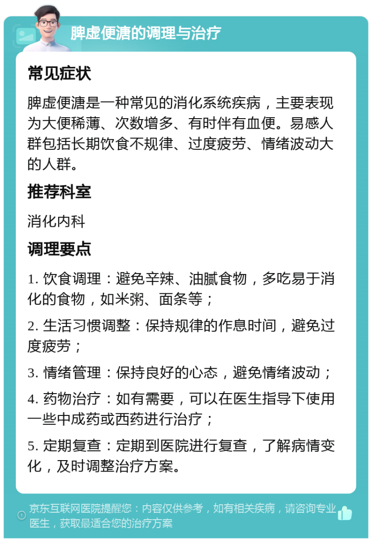 脾虚便溏的调理与治疗 常见症状 脾虚便溏是一种常见的消化系统疾病，主要表现为大便稀薄、次数增多、有时伴有血便。易感人群包括长期饮食不规律、过度疲劳、情绪波动大的人群。 推荐科室 消化内科 调理要点 1. 饮食调理：避免辛辣、油腻食物，多吃易于消化的食物，如米粥、面条等； 2. 生活习惯调整：保持规律的作息时间，避免过度疲劳； 3. 情绪管理：保持良好的心态，避免情绪波动； 4. 药物治疗：如有需要，可以在医生指导下使用一些中成药或西药进行治疗； 5. 定期复查：定期到医院进行复查，了解病情变化，及时调整治疗方案。