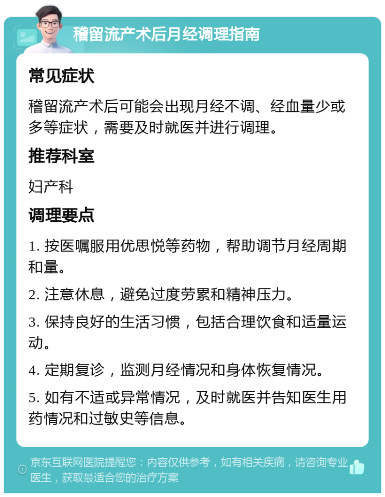 稽留流产术后月经调理指南 常见症状 稽留流产术后可能会出现月经不调、经血量少或多等症状，需要及时就医并进行调理。 推荐科室 妇产科 调理要点 1. 按医嘱服用优思悦等药物，帮助调节月经周期和量。 2. 注意休息，避免过度劳累和精神压力。 3. 保持良好的生活习惯，包括合理饮食和适量运动。 4. 定期复诊，监测月经情况和身体恢复情况。 5. 如有不适或异常情况，及时就医并告知医生用药情况和过敏史等信息。