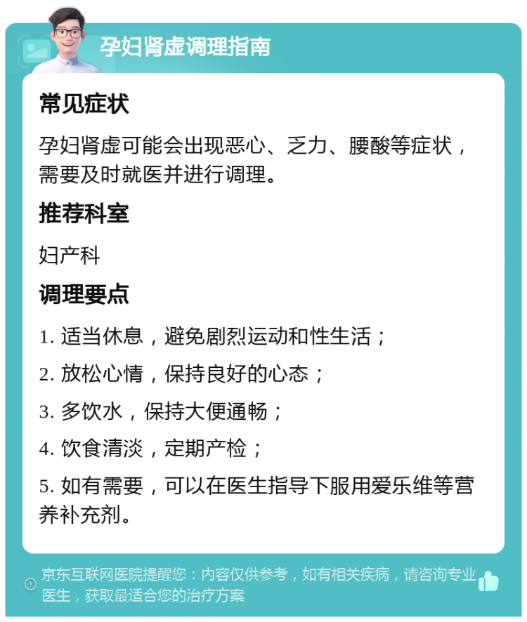 孕妇肾虚调理指南 常见症状 孕妇肾虚可能会出现恶心、乏力、腰酸等症状，需要及时就医并进行调理。 推荐科室 妇产科 调理要点 1. 适当休息，避免剧烈运动和性生活； 2. 放松心情，保持良好的心态； 3. 多饮水，保持大便通畅； 4. 饮食清淡，定期产检； 5. 如有需要，可以在医生指导下服用爱乐维等营养补充剂。