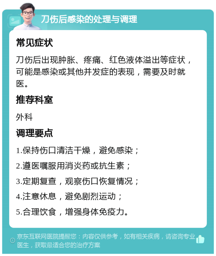 刀伤后感染的处理与调理 常见症状 刀伤后出现肿胀、疼痛、红色液体溢出等症状，可能是感染或其他并发症的表现，需要及时就医。 推荐科室 外科 调理要点 1.保持伤口清洁干燥，避免感染； 2.遵医嘱服用消炎药或抗生素； 3.定期复查，观察伤口恢复情况； 4.注意休息，避免剧烈运动； 5.合理饮食，增强身体免疫力。