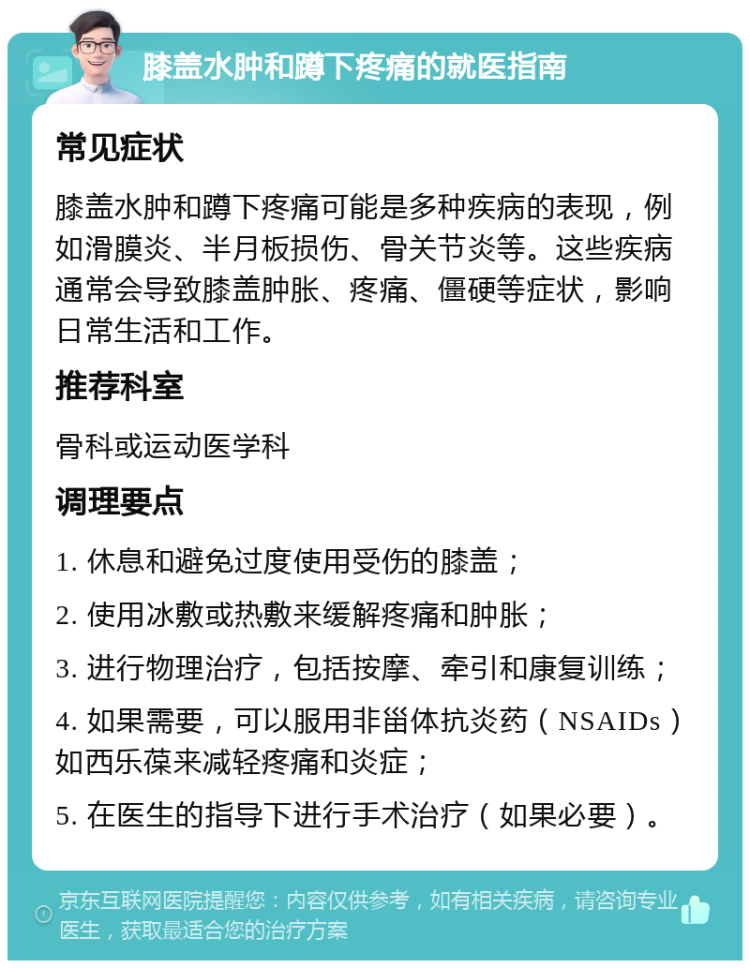 膝盖水肿和蹲下疼痛的就医指南 常见症状 膝盖水肿和蹲下疼痛可能是多种疾病的表现，例如滑膜炎、半月板损伤、骨关节炎等。这些疾病通常会导致膝盖肿胀、疼痛、僵硬等症状，影响日常生活和工作。 推荐科室 骨科或运动医学科 调理要点 1. 休息和避免过度使用受伤的膝盖； 2. 使用冰敷或热敷来缓解疼痛和肿胀； 3. 进行物理治疗，包括按摩、牵引和康复训练； 4. 如果需要，可以服用非甾体抗炎药（NSAIDs）如西乐葆来减轻疼痛和炎症； 5. 在医生的指导下进行手术治疗（如果必要）。