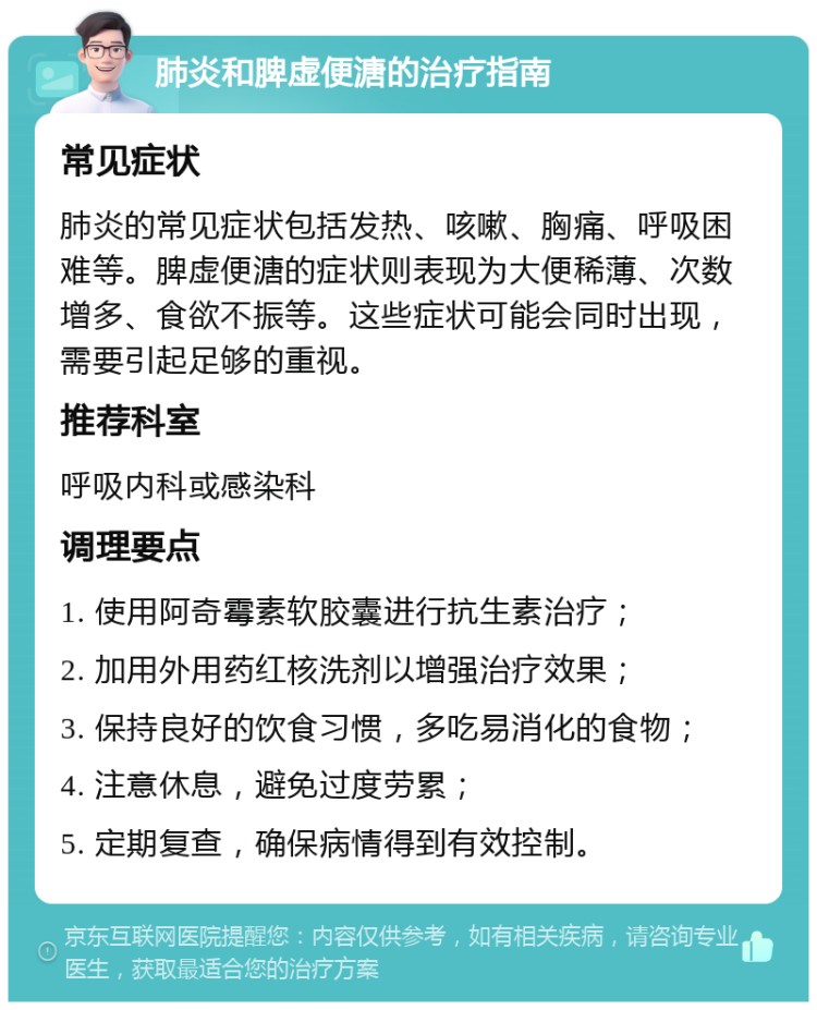 肺炎和脾虚便溏的治疗指南 常见症状 肺炎的常见症状包括发热、咳嗽、胸痛、呼吸困难等。脾虚便溏的症状则表现为大便稀薄、次数增多、食欲不振等。这些症状可能会同时出现，需要引起足够的重视。 推荐科室 呼吸内科或感染科 调理要点 1. 使用阿奇霉素软胶囊进行抗生素治疗； 2. 加用外用药红核洗剂以增强治疗效果； 3. 保持良好的饮食习惯，多吃易消化的食物； 4. 注意休息，避免过度劳累； 5. 定期复查，确保病情得到有效控制。