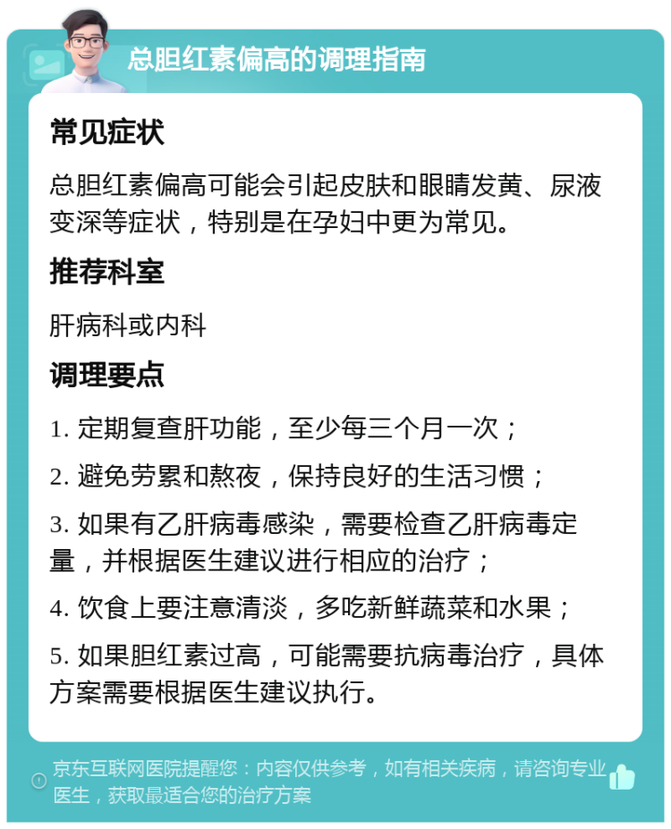 总胆红素偏高的调理指南 常见症状 总胆红素偏高可能会引起皮肤和眼睛发黄、尿液变深等症状，特别是在孕妇中更为常见。 推荐科室 肝病科或内科 调理要点 1. 定期复查肝功能，至少每三个月一次； 2. 避免劳累和熬夜，保持良好的生活习惯； 3. 如果有乙肝病毒感染，需要检查乙肝病毒定量，并根据医生建议进行相应的治疗； 4. 饮食上要注意清淡，多吃新鲜蔬菜和水果； 5. 如果胆红素过高，可能需要抗病毒治疗，具体方案需要根据医生建议执行。