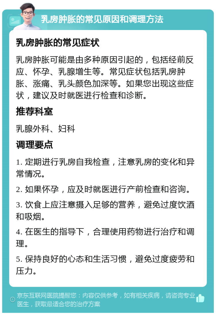 乳房肿胀的常见原因和调理方法 乳房肿胀的常见症状 乳房肿胀可能是由多种原因引起的，包括经前反应、怀孕、乳腺增生等。常见症状包括乳房肿胀、涨痛、乳头颜色加深等。如果您出现这些症状，建议及时就医进行检查和诊断。 推荐科室 乳腺外科、妇科 调理要点 1. 定期进行乳房自我检查，注意乳房的变化和异常情况。 2. 如果怀孕，应及时就医进行产前检查和咨询。 3. 饮食上应注意摄入足够的营养，避免过度饮酒和吸烟。 4. 在医生的指导下，合理使用药物进行治疗和调理。 5. 保持良好的心态和生活习惯，避免过度疲劳和压力。