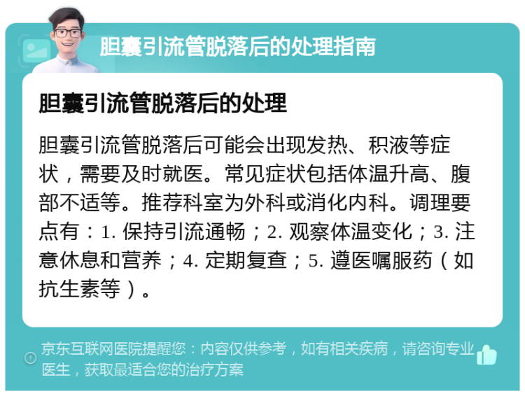 胆囊引流管脱落后的处理指南 胆囊引流管脱落后的处理 胆囊引流管脱落后可能会出现发热、积液等症状，需要及时就医。常见症状包括体温升高、腹部不适等。推荐科室为外科或消化内科。调理要点有：1. 保持引流通畅；2. 观察体温变化；3. 注意休息和营养；4. 定期复查；5. 遵医嘱服药（如抗生素等）。