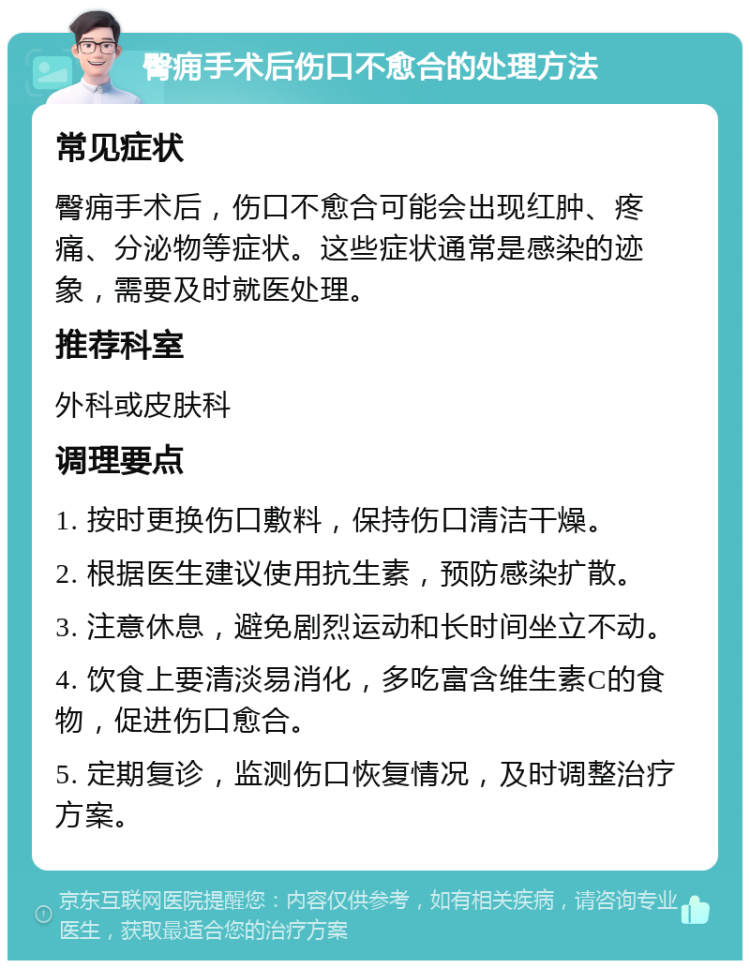 臀痈手术后伤口不愈合的处理方法 常见症状 臀痈手术后，伤口不愈合可能会出现红肿、疼痛、分泌物等症状。这些症状通常是感染的迹象，需要及时就医处理。 推荐科室 外科或皮肤科 调理要点 1. 按时更换伤口敷料，保持伤口清洁干燥。 2. 根据医生建议使用抗生素，预防感染扩散。 3. 注意休息，避免剧烈运动和长时间坐立不动。 4. 饮食上要清淡易消化，多吃富含维生素C的食物，促进伤口愈合。 5. 定期复诊，监测伤口恢复情况，及时调整治疗方案。