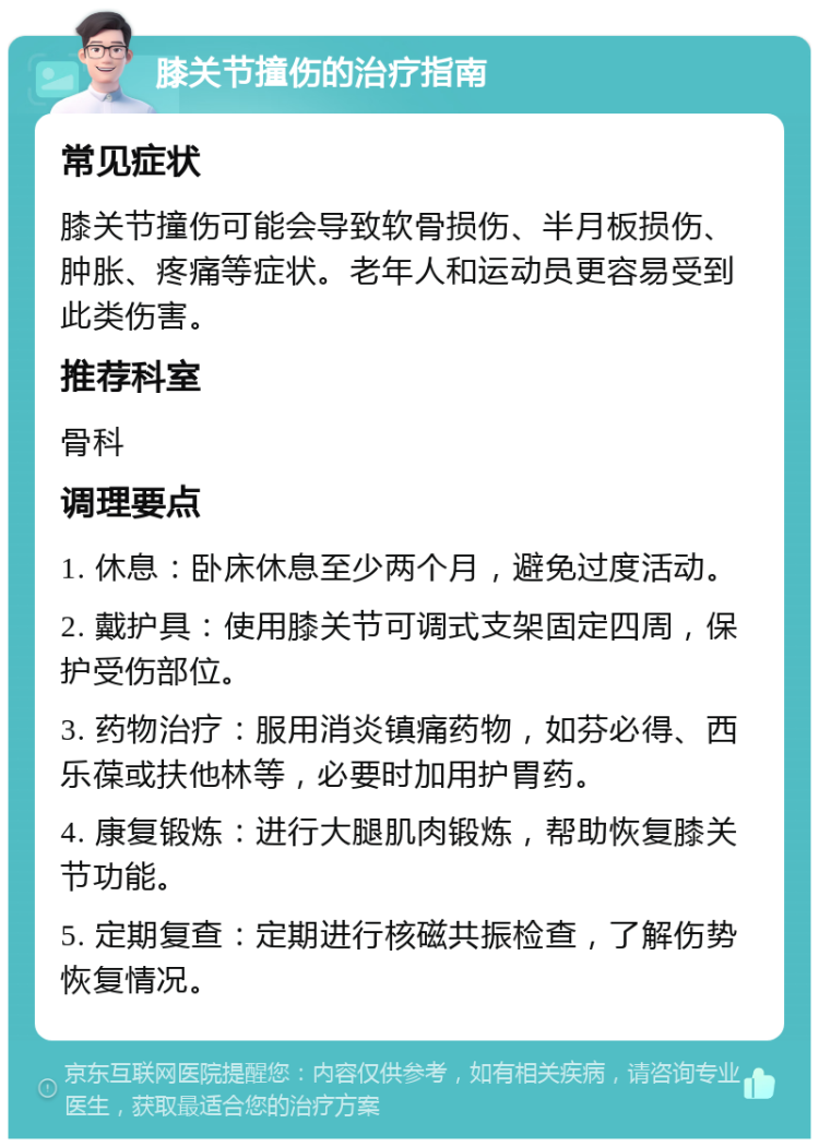 膝关节撞伤的治疗指南 常见症状 膝关节撞伤可能会导致软骨损伤、半月板损伤、肿胀、疼痛等症状。老年人和运动员更容易受到此类伤害。 推荐科室 骨科 调理要点 1. 休息：卧床休息至少两个月，避免过度活动。 2. 戴护具：使用膝关节可调式支架固定四周，保护受伤部位。 3. 药物治疗：服用消炎镇痛药物，如芬必得、西乐葆或扶他林等，必要时加用护胃药。 4. 康复锻炼：进行大腿肌肉锻炼，帮助恢复膝关节功能。 5. 定期复查：定期进行核磁共振检查，了解伤势恢复情况。