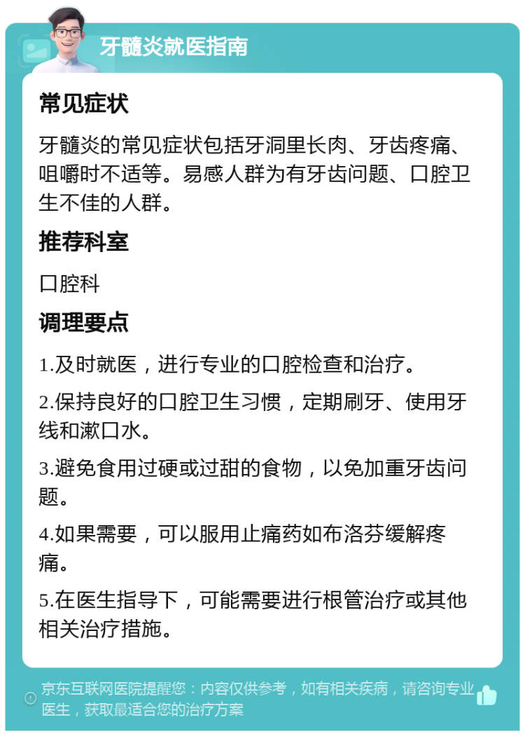 牙髓炎就医指南 常见症状 牙髓炎的常见症状包括牙洞里长肉、牙齿疼痛、咀嚼时不适等。易感人群为有牙齿问题、口腔卫生不佳的人群。 推荐科室 口腔科 调理要点 1.及时就医，进行专业的口腔检查和治疗。 2.保持良好的口腔卫生习惯，定期刷牙、使用牙线和漱口水。 3.避免食用过硬或过甜的食物，以免加重牙齿问题。 4.如果需要，可以服用止痛药如布洛芬缓解疼痛。 5.在医生指导下，可能需要进行根管治疗或其他相关治疗措施。