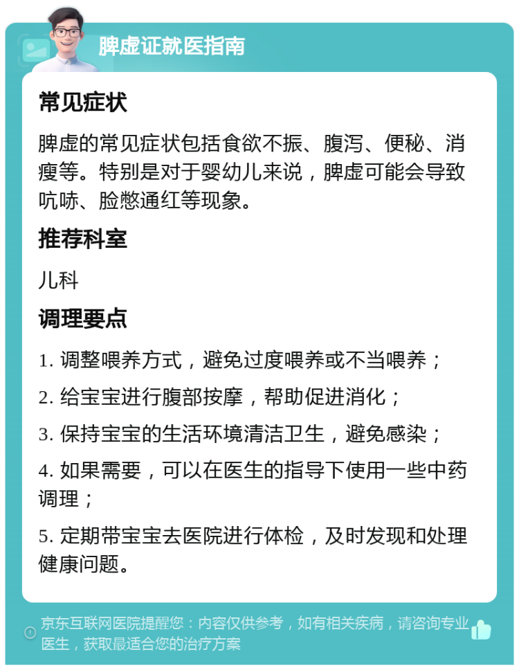 脾虚证就医指南 常见症状 脾虚的常见症状包括食欲不振、腹泻、便秘、消瘦等。特别是对于婴幼儿来说，脾虚可能会导致吭哧、脸憋通红等现象。 推荐科室 儿科 调理要点 1. 调整喂养方式，避免过度喂养或不当喂养； 2. 给宝宝进行腹部按摩，帮助促进消化； 3. 保持宝宝的生活环境清洁卫生，避免感染； 4. 如果需要，可以在医生的指导下使用一些中药调理； 5. 定期带宝宝去医院进行体检，及时发现和处理健康问题。