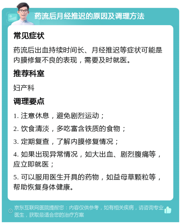 药流后月经推迟的原因及调理方法 常见症状 药流后出血持续时间长、月经推迟等症状可能是内膜修复不良的表现，需要及时就医。 推荐科室 妇产科 调理要点 1. 注意休息，避免剧烈运动； 2. 饮食清淡，多吃富含铁质的食物； 3. 定期复查，了解内膜修复情况； 4. 如果出现异常情况，如大出血、剧烈腹痛等，应立即就医； 5. 可以服用医生开具的药物，如益母草颗粒等，帮助恢复身体健康。