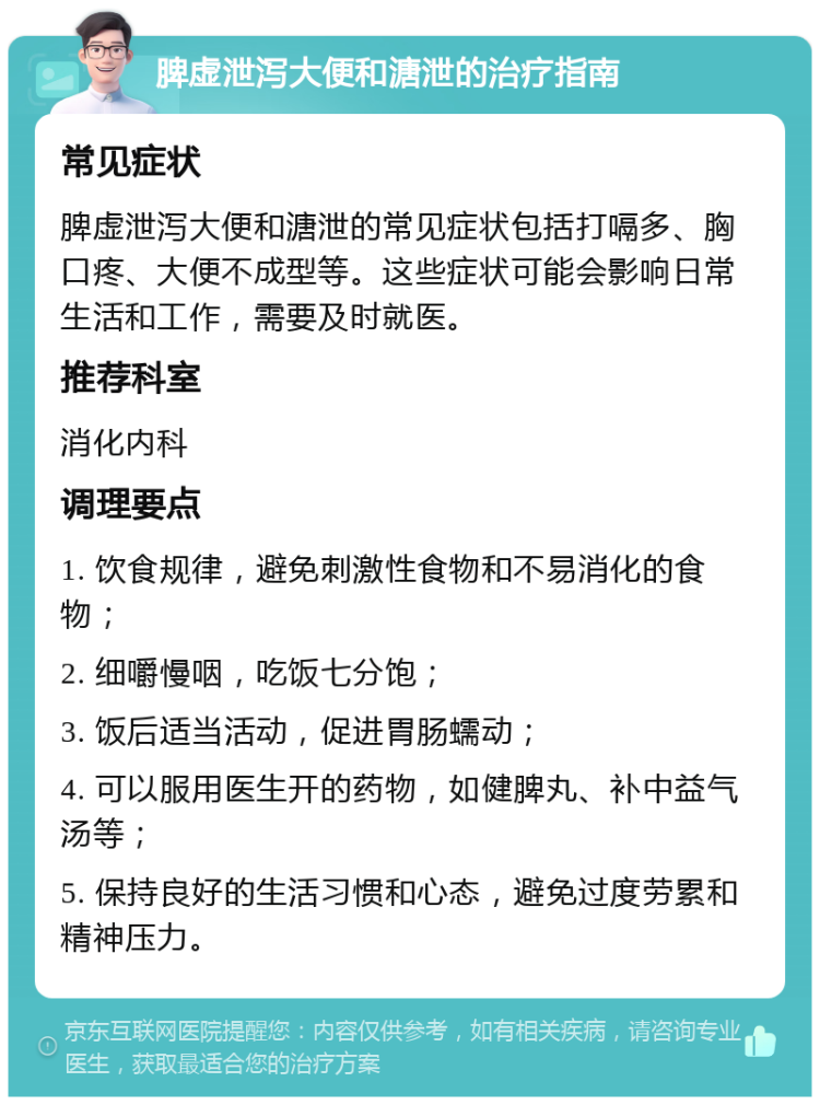 脾虚泄泻大便和溏泄的治疗指南 常见症状 脾虚泄泻大便和溏泄的常见症状包括打嗝多、胸口疼、大便不成型等。这些症状可能会影响日常生活和工作，需要及时就医。 推荐科室 消化内科 调理要点 1. 饮食规律，避免刺激性食物和不易消化的食物； 2. 细嚼慢咽，吃饭七分饱； 3. 饭后适当活动，促进胃肠蠕动； 4. 可以服用医生开的药物，如健脾丸、补中益气汤等； 5. 保持良好的生活习惯和心态，避免过度劳累和精神压力。