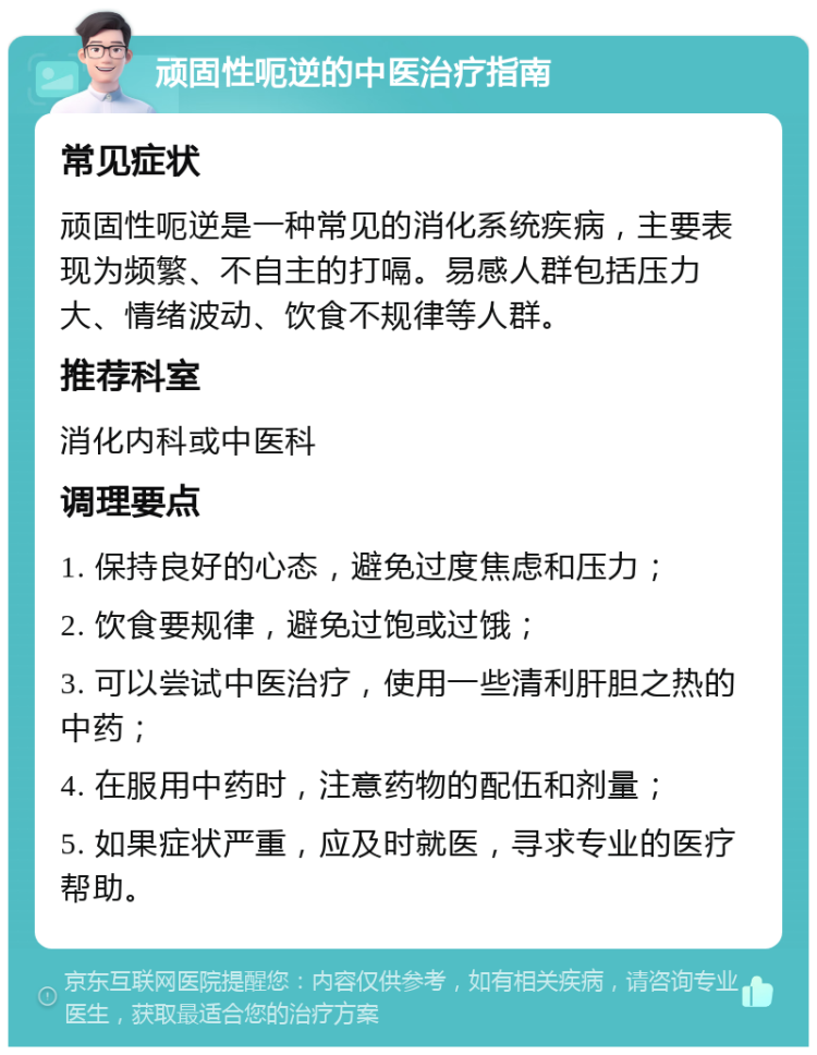 顽固性呃逆的中医治疗指南 常见症状 顽固性呃逆是一种常见的消化系统疾病，主要表现为频繁、不自主的打嗝。易感人群包括压力大、情绪波动、饮食不规律等人群。 推荐科室 消化内科或中医科 调理要点 1. 保持良好的心态，避免过度焦虑和压力； 2. 饮食要规律，避免过饱或过饿； 3. 可以尝试中医治疗，使用一些清利肝胆之热的中药； 4. 在服用中药时，注意药物的配伍和剂量； 5. 如果症状严重，应及时就医，寻求专业的医疗帮助。