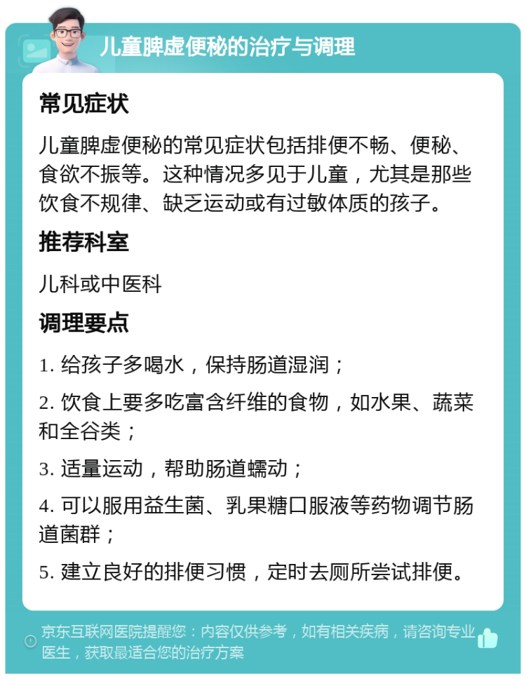 儿童脾虚便秘的治疗与调理 常见症状 儿童脾虚便秘的常见症状包括排便不畅、便秘、食欲不振等。这种情况多见于儿童，尤其是那些饮食不规律、缺乏运动或有过敏体质的孩子。 推荐科室 儿科或中医科 调理要点 1. 给孩子多喝水，保持肠道湿润； 2. 饮食上要多吃富含纤维的食物，如水果、蔬菜和全谷类； 3. 适量运动，帮助肠道蠕动； 4. 可以服用益生菌、乳果糖口服液等药物调节肠道菌群； 5. 建立良好的排便习惯，定时去厕所尝试排便。