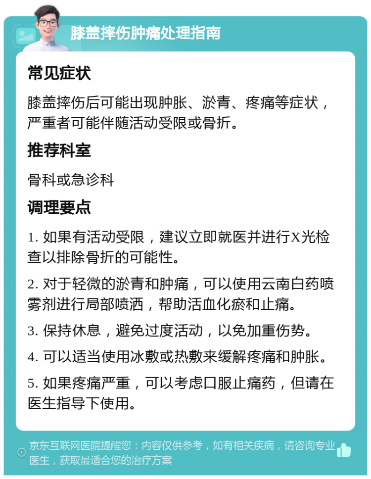 膝盖摔伤肿痛处理指南 常见症状 膝盖摔伤后可能出现肿胀、淤青、疼痛等症状，严重者可能伴随活动受限或骨折。 推荐科室 骨科或急诊科 调理要点 1. 如果有活动受限，建议立即就医并进行X光检查以排除骨折的可能性。 2. 对于轻微的淤青和肿痛，可以使用云南白药喷雾剂进行局部喷洒，帮助活血化瘀和止痛。 3. 保持休息，避免过度活动，以免加重伤势。 4. 可以适当使用冰敷或热敷来缓解疼痛和肿胀。 5. 如果疼痛严重，可以考虑口服止痛药，但请在医生指导下使用。