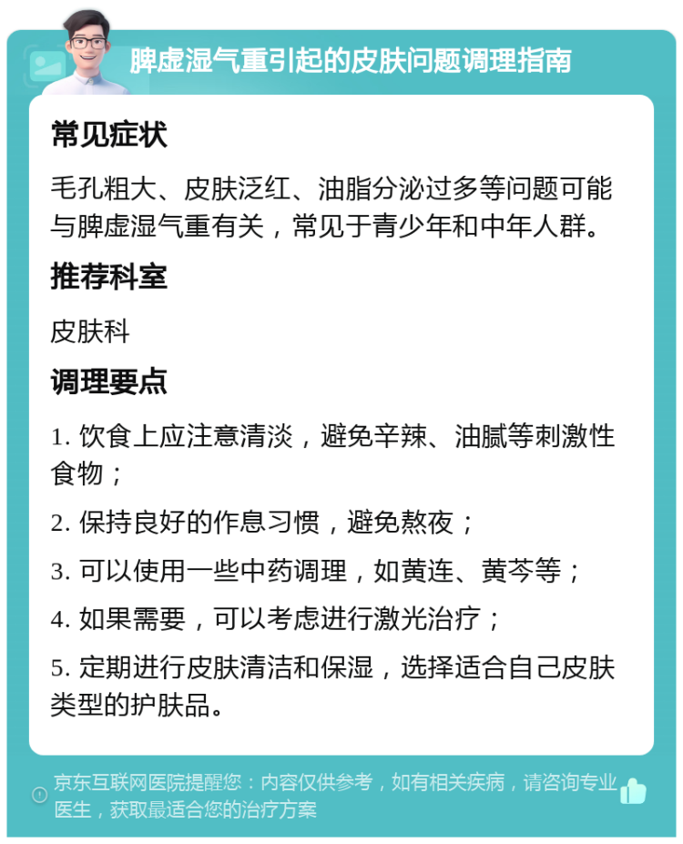 脾虚湿气重引起的皮肤问题调理指南 常见症状 毛孔粗大、皮肤泛红、油脂分泌过多等问题可能与脾虚湿气重有关，常见于青少年和中年人群。 推荐科室 皮肤科 调理要点 1. 饮食上应注意清淡，避免辛辣、油腻等刺激性食物； 2. 保持良好的作息习惯，避免熬夜； 3. 可以使用一些中药调理，如黄连、黄芩等； 4. 如果需要，可以考虑进行激光治疗； 5. 定期进行皮肤清洁和保湿，选择适合自己皮肤类型的护肤品。