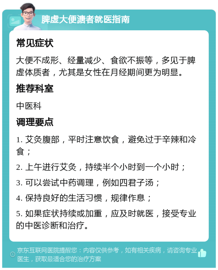 脾虚大便溏者就医指南 常见症状 大便不成形、经量减少、食欲不振等，多见于脾虚体质者，尤其是女性在月经期间更为明显。 推荐科室 中医科 调理要点 1. 艾灸腹部，平时注意饮食，避免过于辛辣和冷食； 2. 上午进行艾灸，持续半个小时到一个小时； 3. 可以尝试中药调理，例如四君子汤； 4. 保持良好的生活习惯，规律作息； 5. 如果症状持续或加重，应及时就医，接受专业的中医诊断和治疗。