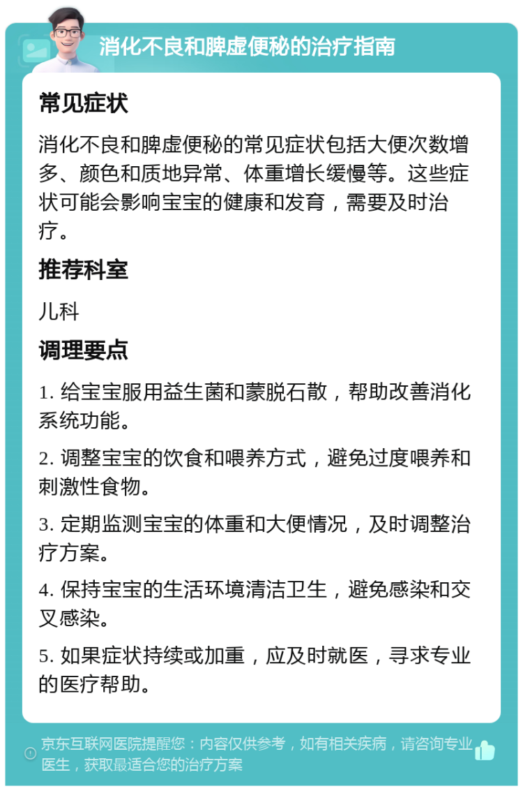 消化不良和脾虚便秘的治疗指南 常见症状 消化不良和脾虚便秘的常见症状包括大便次数增多、颜色和质地异常、体重增长缓慢等。这些症状可能会影响宝宝的健康和发育，需要及时治疗。 推荐科室 儿科 调理要点 1. 给宝宝服用益生菌和蒙脱石散，帮助改善消化系统功能。 2. 调整宝宝的饮食和喂养方式，避免过度喂养和刺激性食物。 3. 定期监测宝宝的体重和大便情况，及时调整治疗方案。 4. 保持宝宝的生活环境清洁卫生，避免感染和交叉感染。 5. 如果症状持续或加重，应及时就医，寻求专业的医疗帮助。