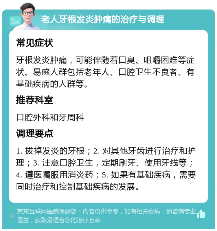 老人牙根发炎肿痛的治疗与调理 常见症状 牙根发炎肿痛，可能伴随着口臭、咀嚼困难等症状。易感人群包括老年人、口腔卫生不良者、有基础疾病的人群等。 推荐科室 口腔外科和牙周科 调理要点 1. 拔掉发炎的牙根；2. 对其他牙齿进行治疗和护理；3. 注意口腔卫生，定期刷牙、使用牙线等；4. 遵医嘱服用消炎药；5. 如果有基础疾病，需要同时治疗和控制基础疾病的发展。