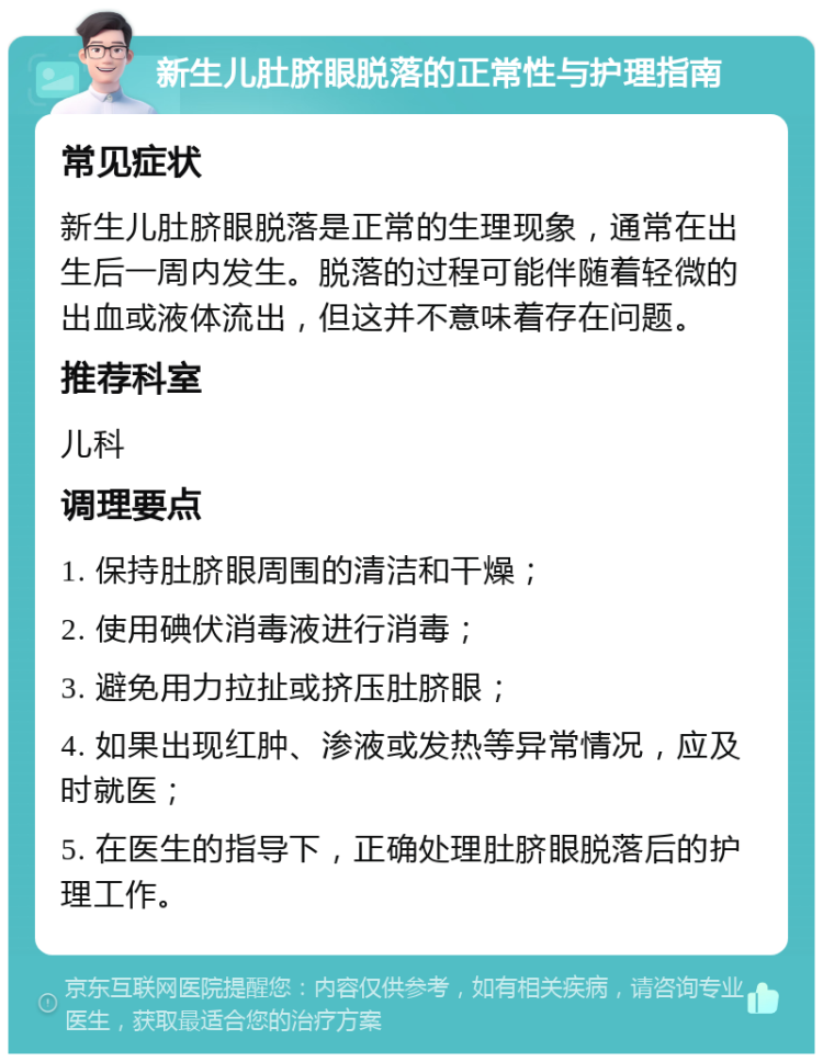 新生儿肚脐眼脱落的正常性与护理指南 常见症状 新生儿肚脐眼脱落是正常的生理现象，通常在出生后一周内发生。脱落的过程可能伴随着轻微的出血或液体流出，但这并不意味着存在问题。 推荐科室 儿科 调理要点 1. 保持肚脐眼周围的清洁和干燥； 2. 使用碘伏消毒液进行消毒； 3. 避免用力拉扯或挤压肚脐眼； 4. 如果出现红肿、渗液或发热等异常情况，应及时就医； 5. 在医生的指导下，正确处理肚脐眼脱落后的护理工作。