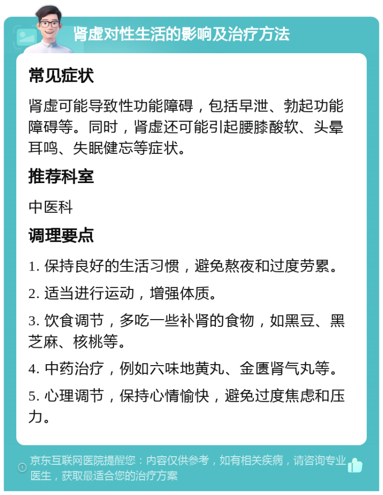 肾虚对性生活的影响及治疗方法 常见症状 肾虚可能导致性功能障碍，包括早泄、勃起功能障碍等。同时，肾虚还可能引起腰膝酸软、头晕耳鸣、失眠健忘等症状。 推荐科室 中医科 调理要点 1. 保持良好的生活习惯，避免熬夜和过度劳累。 2. 适当进行运动，增强体质。 3. 饮食调节，多吃一些补肾的食物，如黑豆、黑芝麻、核桃等。 4. 中药治疗，例如六味地黄丸、金匮肾气丸等。 5. 心理调节，保持心情愉快，避免过度焦虑和压力。