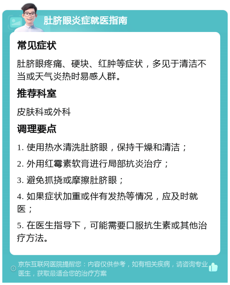 肚脐眼炎症就医指南 常见症状 肚脐眼疼痛、硬块、红肿等症状，多见于清洁不当或天气炎热时易感人群。 推荐科室 皮肤科或外科 调理要点 1. 使用热水清洗肚脐眼，保持干燥和清洁； 2. 外用红霉素软膏进行局部抗炎治疗； 3. 避免抓挠或摩擦肚脐眼； 4. 如果症状加重或伴有发热等情况，应及时就医； 5. 在医生指导下，可能需要口服抗生素或其他治疗方法。