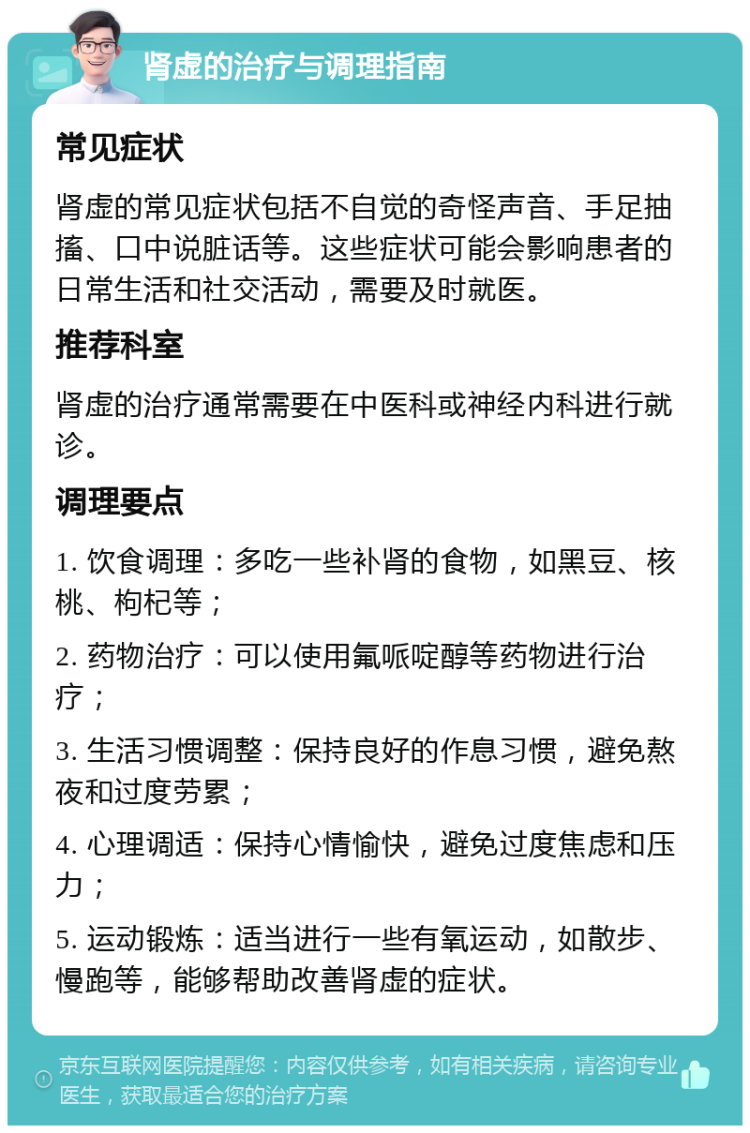 肾虚的治疗与调理指南 常见症状 肾虚的常见症状包括不自觉的奇怪声音、手足抽搐、口中说脏话等。这些症状可能会影响患者的日常生活和社交活动，需要及时就医。 推荐科室 肾虚的治疗通常需要在中医科或神经内科进行就诊。 调理要点 1. 饮食调理：多吃一些补肾的食物，如黑豆、核桃、枸杞等； 2. 药物治疗：可以使用氟哌啶醇等药物进行治疗； 3. 生活习惯调整：保持良好的作息习惯，避免熬夜和过度劳累； 4. 心理调适：保持心情愉快，避免过度焦虑和压力； 5. 运动锻炼：适当进行一些有氧运动，如散步、慢跑等，能够帮助改善肾虚的症状。