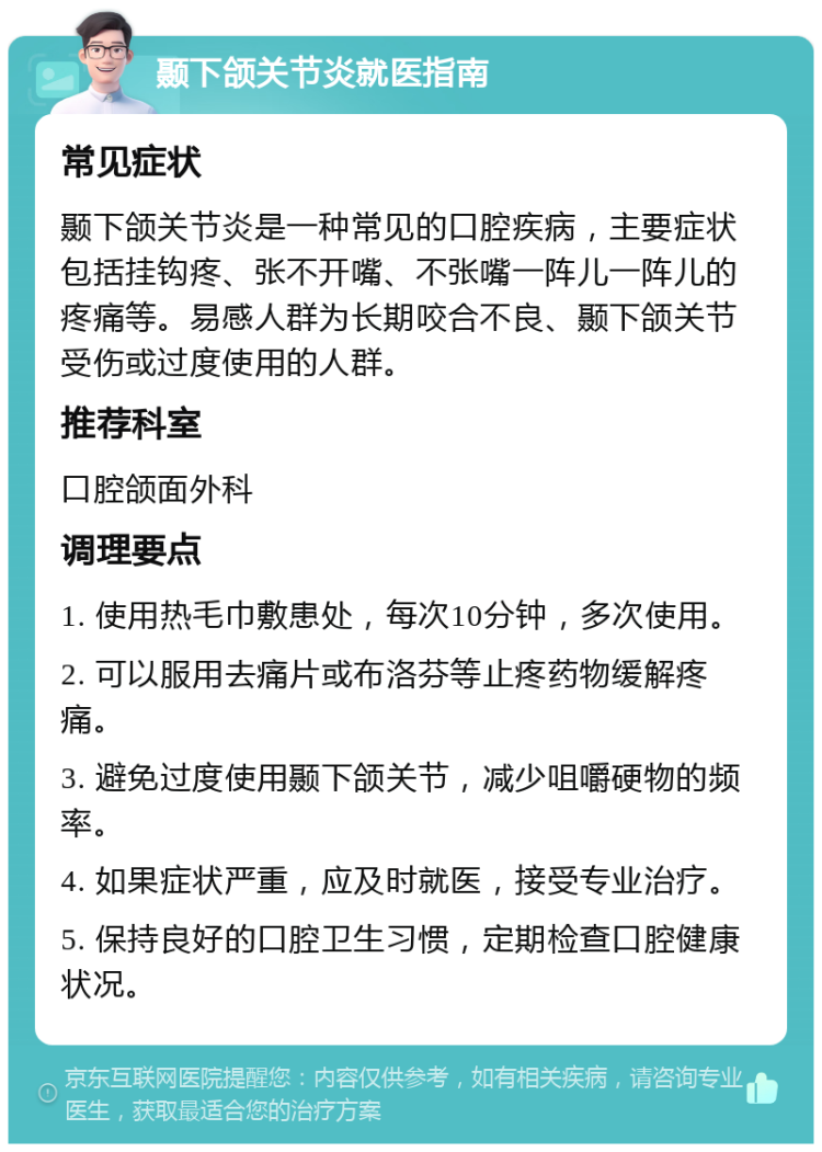 颞下颌关节炎就医指南 常见症状 颞下颌关节炎是一种常见的口腔疾病，主要症状包括挂钩疼、张不开嘴、不张嘴一阵儿一阵儿的疼痛等。易感人群为长期咬合不良、颞下颌关节受伤或过度使用的人群。 推荐科室 口腔颌面外科 调理要点 1. 使用热毛巾敷患处，每次10分钟，多次使用。 2. 可以服用去痛片或布洛芬等止疼药物缓解疼痛。 3. 避免过度使用颞下颌关节，减少咀嚼硬物的频率。 4. 如果症状严重，应及时就医，接受专业治疗。 5. 保持良好的口腔卫生习惯，定期检查口腔健康状况。