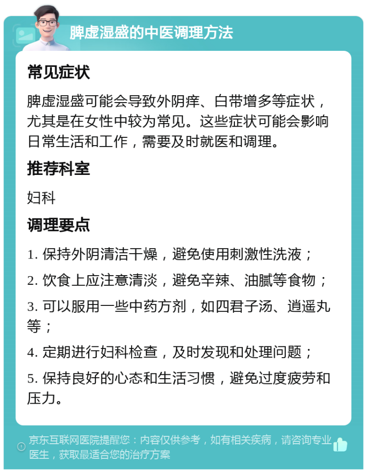 脾虚湿盛的中医调理方法 常见症状 脾虚湿盛可能会导致外阴痒、白带增多等症状，尤其是在女性中较为常见。这些症状可能会影响日常生活和工作，需要及时就医和调理。 推荐科室 妇科 调理要点 1. 保持外阴清洁干燥，避免使用刺激性洗液； 2. 饮食上应注意清淡，避免辛辣、油腻等食物； 3. 可以服用一些中药方剂，如四君子汤、逍遥丸等； 4. 定期进行妇科检查，及时发现和处理问题； 5. 保持良好的心态和生活习惯，避免过度疲劳和压力。