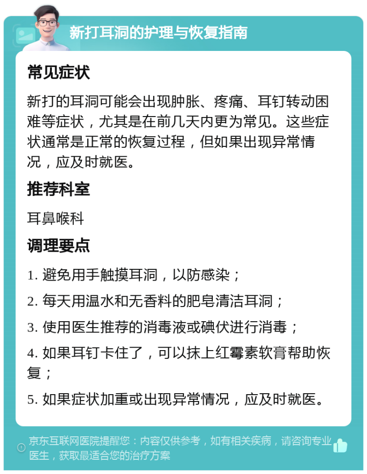 新打耳洞的护理与恢复指南 常见症状 新打的耳洞可能会出现肿胀、疼痛、耳钉转动困难等症状，尤其是在前几天内更为常见。这些症状通常是正常的恢复过程，但如果出现异常情况，应及时就医。 推荐科室 耳鼻喉科 调理要点 1. 避免用手触摸耳洞，以防感染； 2. 每天用温水和无香料的肥皂清洁耳洞； 3. 使用医生推荐的消毒液或碘伏进行消毒； 4. 如果耳钉卡住了，可以抹上红霉素软膏帮助恢复； 5. 如果症状加重或出现异常情况，应及时就医。