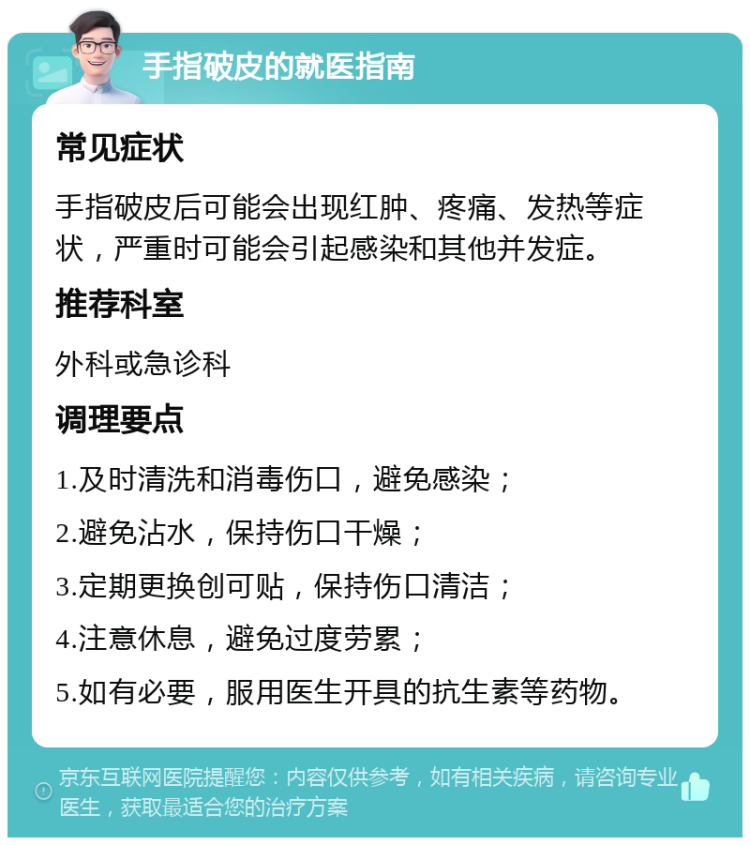 手指破皮的就医指南 常见症状 手指破皮后可能会出现红肿、疼痛、发热等症状，严重时可能会引起感染和其他并发症。 推荐科室 外科或急诊科 调理要点 1.及时清洗和消毒伤口，避免感染； 2.避免沾水，保持伤口干燥； 3.定期更换创可贴，保持伤口清洁； 4.注意休息，避免过度劳累； 5.如有必要，服用医生开具的抗生素等药物。