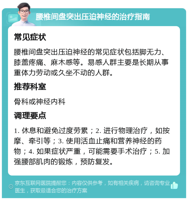 腰椎间盘突出压迫神经的治疗指南 常见症状 腰椎间盘突出压迫神经的常见症状包括脚无力、膝盖疼痛、麻木感等。易感人群主要是长期从事重体力劳动或久坐不动的人群。 推荐科室 骨科或神经内科 调理要点 1. 休息和避免过度劳累；2. 进行物理治疗，如按摩、牵引等；3. 使用活血止痛和营养神经的药物；4. 如果症状严重，可能需要手术治疗；5. 加强腰部肌肉的锻炼，预防复发。