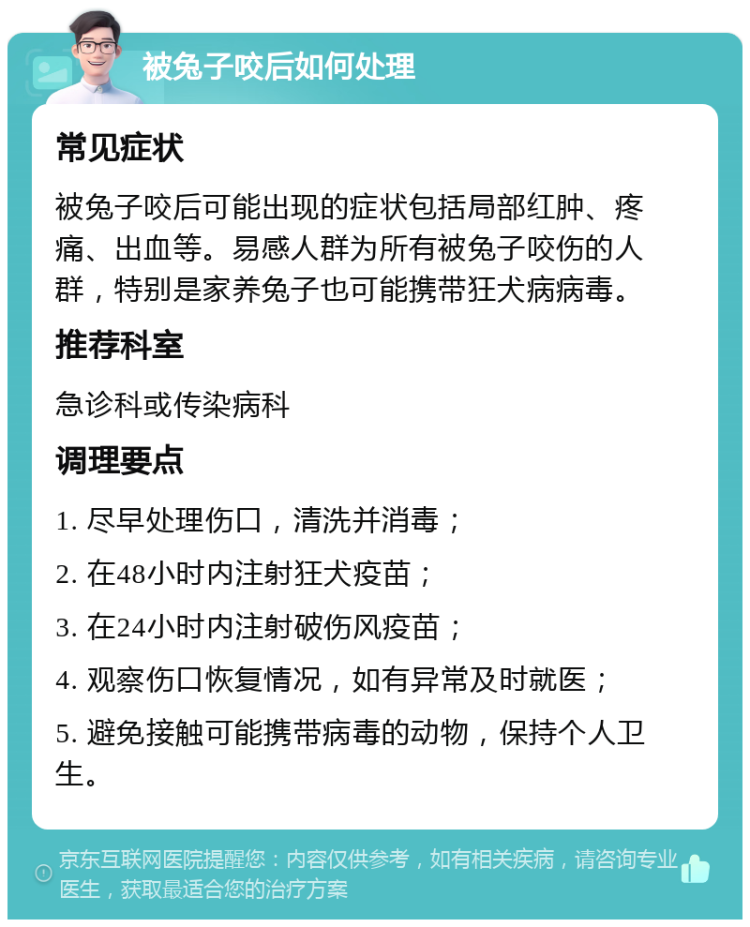 被兔子咬后如何处理 常见症状 被兔子咬后可能出现的症状包括局部红肿、疼痛、出血等。易感人群为所有被兔子咬伤的人群，特别是家养兔子也可能携带狂犬病病毒。 推荐科室 急诊科或传染病科 调理要点 1. 尽早处理伤口，清洗并消毒； 2. 在48小时内注射狂犬疫苗； 3. 在24小时内注射破伤风疫苗； 4. 观察伤口恢复情况，如有异常及时就医； 5. 避免接触可能携带病毒的动物，保持个人卫生。