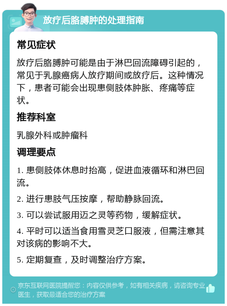 放疗后胳膊肿的处理指南 常见症状 放疗后胳膊肿可能是由于淋巴回流障碍引起的，常见于乳腺癌病人放疗期间或放疗后。这种情况下，患者可能会出现患侧肢体肿胀、疼痛等症状。 推荐科室 乳腺外科或肿瘤科 调理要点 1. 患侧肢体休息时抬高，促进血液循环和淋巴回流。 2. 进行患肢气压按摩，帮助静脉回流。 3. 可以尝试服用迈之灵等药物，缓解症状。 4. 平时可以适当食用雪灵芝口服液，但需注意其对该病的影响不大。 5. 定期复查，及时调整治疗方案。