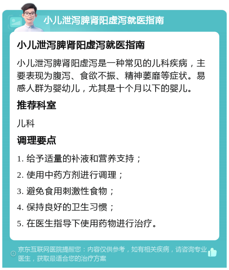 小儿泄泻脾肾阳虚泻就医指南 小儿泄泻脾肾阳虚泻就医指南 小儿泄泻脾肾阳虚泻是一种常见的儿科疾病，主要表现为腹泻、食欲不振、精神萎靡等症状。易感人群为婴幼儿，尤其是十个月以下的婴儿。 推荐科室 儿科 调理要点 1. 给予适量的补液和营养支持； 2. 使用中药方剂进行调理； 3. 避免食用刺激性食物； 4. 保持良好的卫生习惯； 5. 在医生指导下使用药物进行治疗。