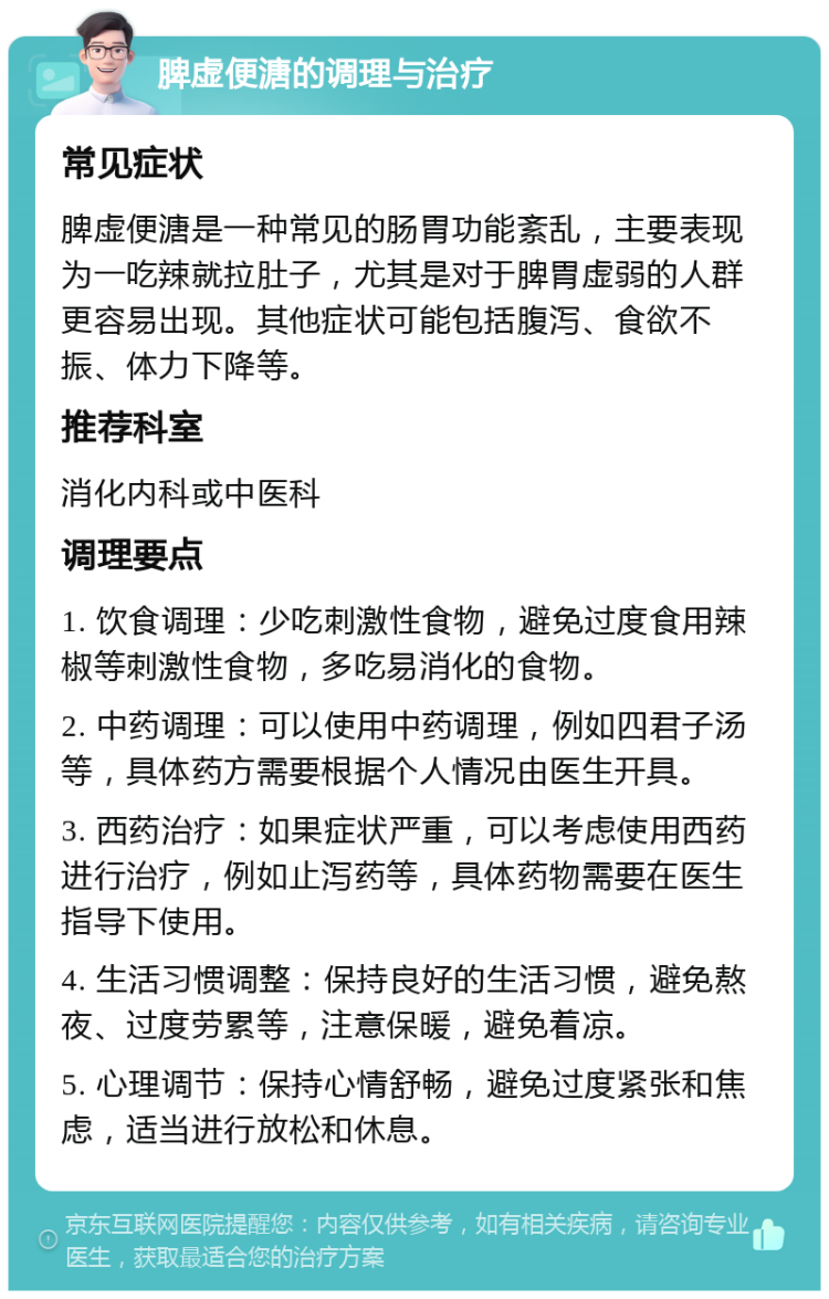 脾虚便溏的调理与治疗 常见症状 脾虚便溏是一种常见的肠胃功能紊乱，主要表现为一吃辣就拉肚子，尤其是对于脾胃虚弱的人群更容易出现。其他症状可能包括腹泻、食欲不振、体力下降等。 推荐科室 消化内科或中医科 调理要点 1. 饮食调理：少吃刺激性食物，避免过度食用辣椒等刺激性食物，多吃易消化的食物。 2. 中药调理：可以使用中药调理，例如四君子汤等，具体药方需要根据个人情况由医生开具。 3. 西药治疗：如果症状严重，可以考虑使用西药进行治疗，例如止泻药等，具体药物需要在医生指导下使用。 4. 生活习惯调整：保持良好的生活习惯，避免熬夜、过度劳累等，注意保暖，避免着凉。 5. 心理调节：保持心情舒畅，避免过度紧张和焦虑，适当进行放松和休息。