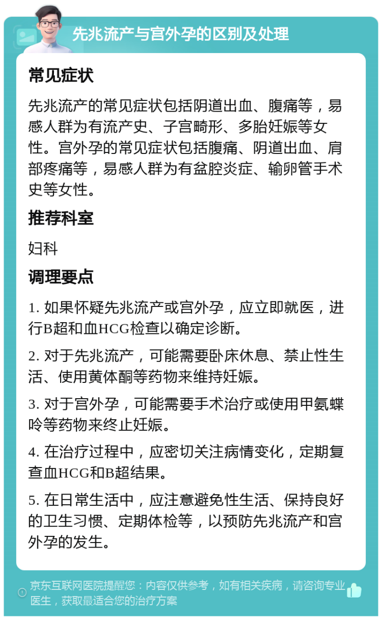 先兆流产与宫外孕的区别及处理 常见症状 先兆流产的常见症状包括阴道出血、腹痛等，易感人群为有流产史、子宫畸形、多胎妊娠等女性。宫外孕的常见症状包括腹痛、阴道出血、肩部疼痛等，易感人群为有盆腔炎症、输卵管手术史等女性。 推荐科室 妇科 调理要点 1. 如果怀疑先兆流产或宫外孕，应立即就医，进行B超和血HCG检查以确定诊断。 2. 对于先兆流产，可能需要卧床休息、禁止性生活、使用黄体酮等药物来维持妊娠。 3. 对于宫外孕，可能需要手术治疗或使用甲氨蝶呤等药物来终止妊娠。 4. 在治疗过程中，应密切关注病情变化，定期复查血HCG和B超结果。 5. 在日常生活中，应注意避免性生活、保持良好的卫生习惯、定期体检等，以预防先兆流产和宫外孕的发生。