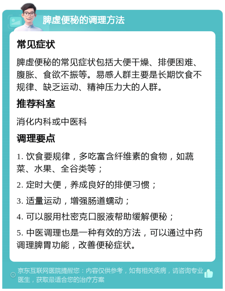 脾虚便秘的调理方法 常见症状 脾虚便秘的常见症状包括大便干燥、排便困难、腹胀、食欲不振等。易感人群主要是长期饮食不规律、缺乏运动、精神压力大的人群。 推荐科室 消化内科或中医科 调理要点 1. 饮食要规律，多吃富含纤维素的食物，如蔬菜、水果、全谷类等； 2. 定时大便，养成良好的排便习惯； 3. 适量运动，增强肠道蠕动； 4. 可以服用杜密克口服液帮助缓解便秘； 5. 中医调理也是一种有效的方法，可以通过中药调理脾胃功能，改善便秘症状。