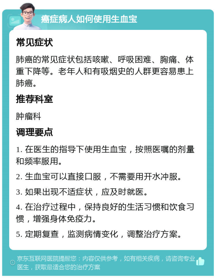 癌症病人如何使用生血宝 常见症状 肺癌的常见症状包括咳嗽、呼吸困难、胸痛、体重下降等。老年人和有吸烟史的人群更容易患上肺癌。 推荐科室 肿瘤科 调理要点 1. 在医生的指导下使用生血宝，按照医嘱的剂量和频率服用。 2. 生血宝可以直接口服，不需要用开水冲服。 3. 如果出现不适症状，应及时就医。 4. 在治疗过程中，保持良好的生活习惯和饮食习惯，增强身体免疫力。 5. 定期复查，监测病情变化，调整治疗方案。