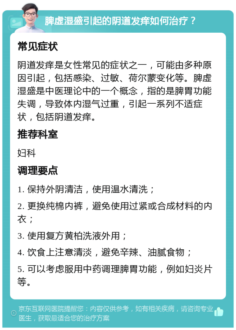 脾虚湿盛引起的阴道发痒如何治疗？ 常见症状 阴道发痒是女性常见的症状之一，可能由多种原因引起，包括感染、过敏、荷尔蒙变化等。脾虚湿盛是中医理论中的一个概念，指的是脾胃功能失调，导致体内湿气过重，引起一系列不适症状，包括阴道发痒。 推荐科室 妇科 调理要点 1. 保持外阴清洁，使用温水清洗； 2. 更换纯棉内裤，避免使用过紧或合成材料的内衣； 3. 使用复方黄柏洗液外用； 4. 饮食上注意清淡，避免辛辣、油腻食物； 5. 可以考虑服用中药调理脾胃功能，例如妇炎片等。